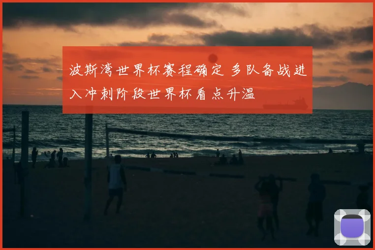 波斯湾世界杯赛程确定 多队备战进入冲刺阶段世界杯看点升温
