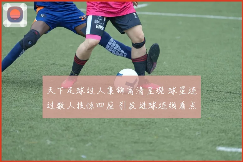 天下足球过人集锦高清呈现 球星连过数人技惊四座 引发进球连线看点