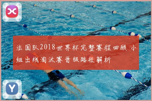 法国队2018世界杯完整赛程回顾 小组出线淘汰赛晋级路径解析