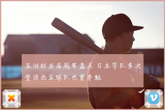 亚洲杯历届冠军盘点 日本等队多次登顶西亚球队也曾夺魁