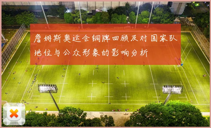 詹姆斯奥运会铜牌回顾及对国家队地位与公众形象的影响分析