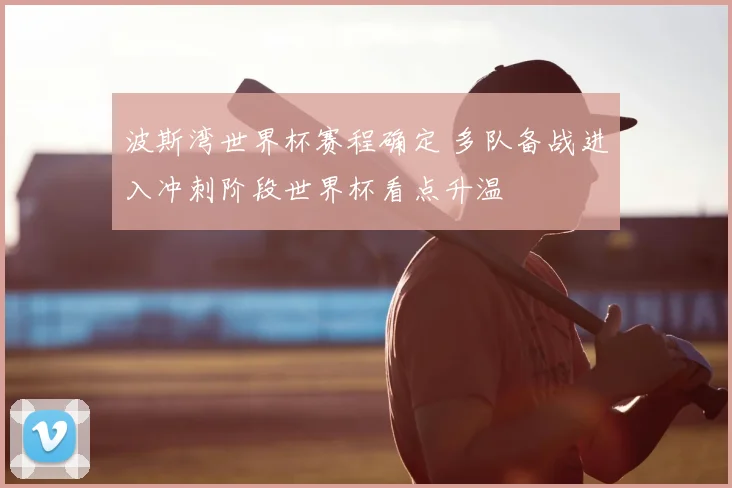 波斯湾世界杯赛程确定 多队备战进入冲刺阶段世界杯看点升温