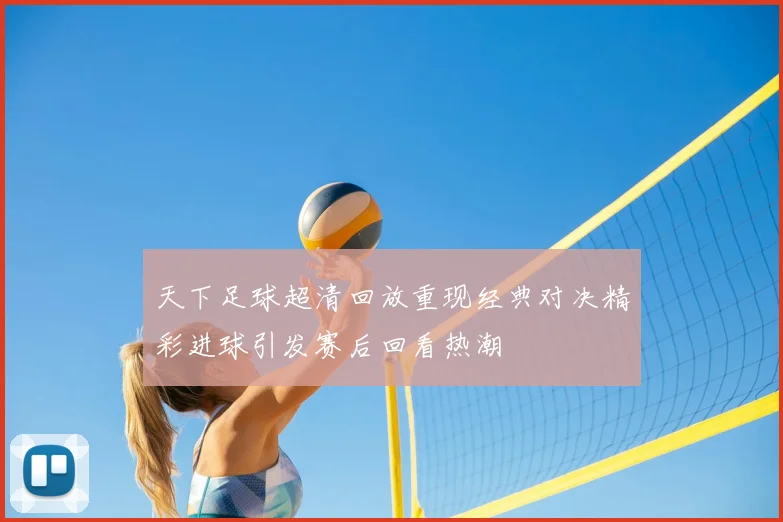 天下足球超清回放重现经典对决精彩进球引发赛后回看热潮