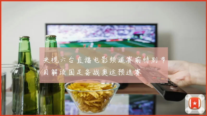 央视六台直播电影频道赛前特别节目解读国足备战奥运预选赛