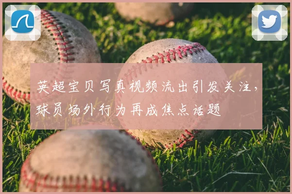 英超宝贝写真视频流出引发关注，球员场外行为再成焦点话题