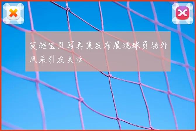 英超宝贝写真集发布展现球员场外风采引发关注