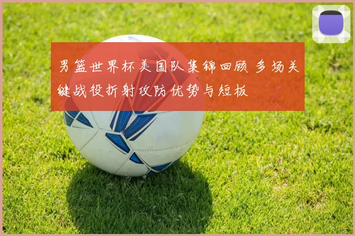 男篮世界杯美国队集锦回顾 多场关键战役折射攻防优势与短板