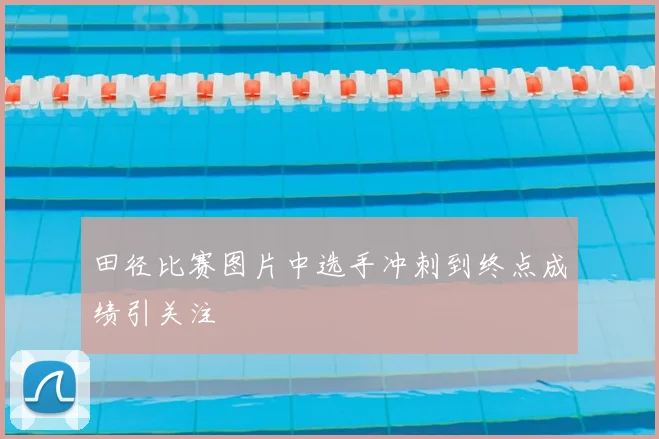 田径比赛图片中选手冲刺到终点成绩引关注