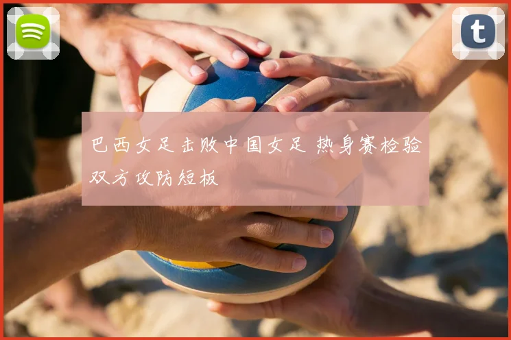 巴西女足击败中国女足 热身赛检验双方攻防短板