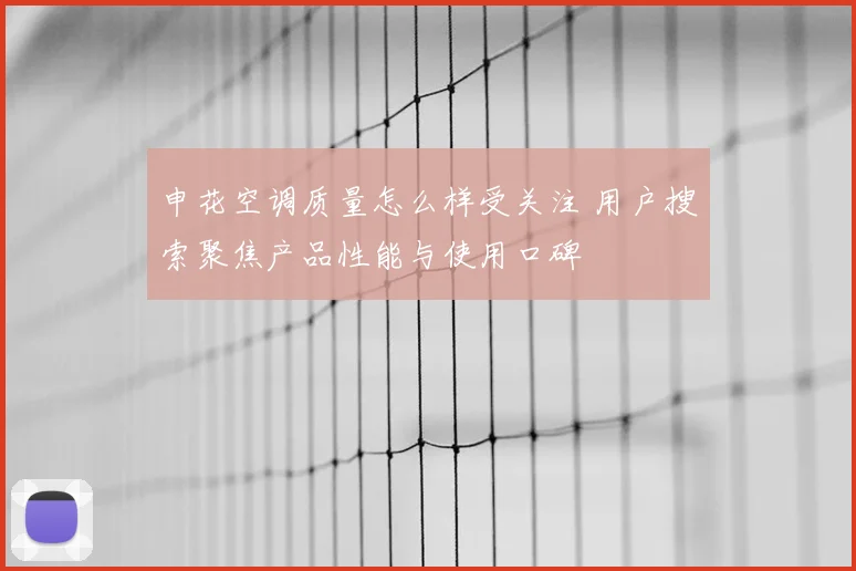 申花空调质量怎么样受关注 用户搜索聚焦产品性能与使用口碑