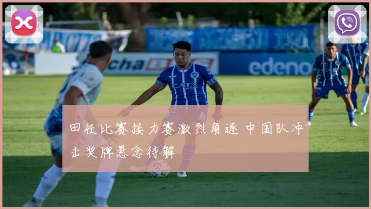 田径比赛接力赛激烈角逐 中国队冲击奖牌悬念待解