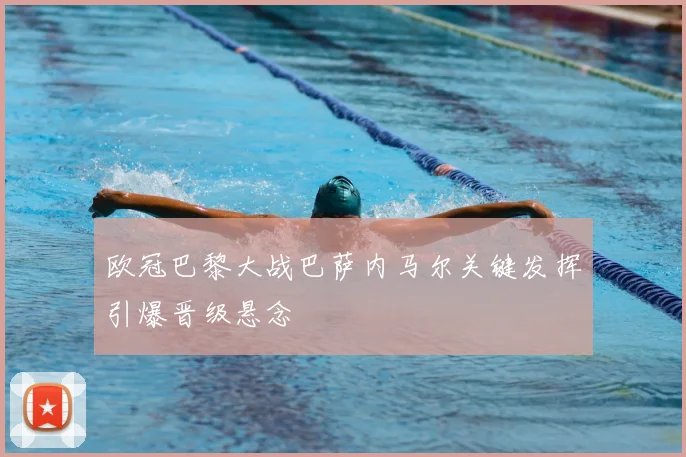 欧冠巴黎大战巴萨内马尔关键发挥引爆晋级悬念