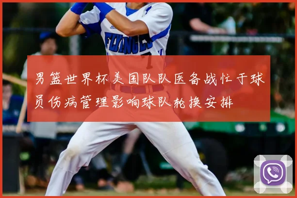 男篮世界杯美国队队医备战忙于球员伤病管理影响球队轮换安排