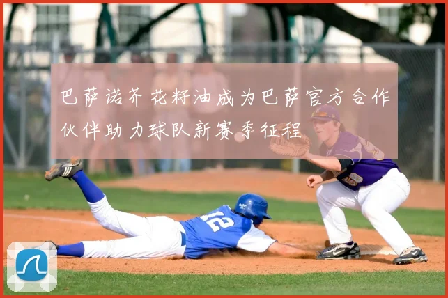 巴萨诺芥花籽油成为巴萨官方合作伙伴助力球队新赛季征程