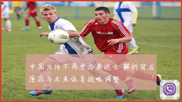 中国为何不再申办奥运会 解析背后原因与未来体育战略调整