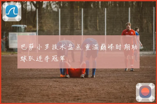 巴萨小罗技术盘点 重温巅峰时期助球队连夺冠军