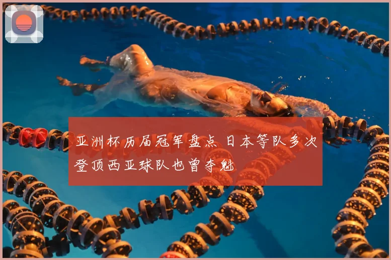 亚洲杯历届冠军盘点 日本等队多次登顶西亚球队也曾夺魁