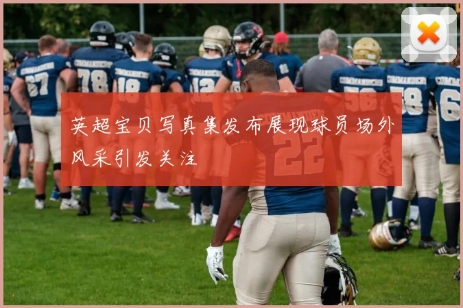 英超宝贝写真集发布展现球员场外风采引发关注