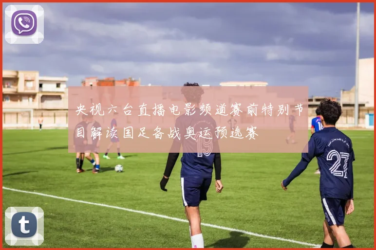 央视六台直播电影频道赛前特别节目解读国足备战奥运预选赛