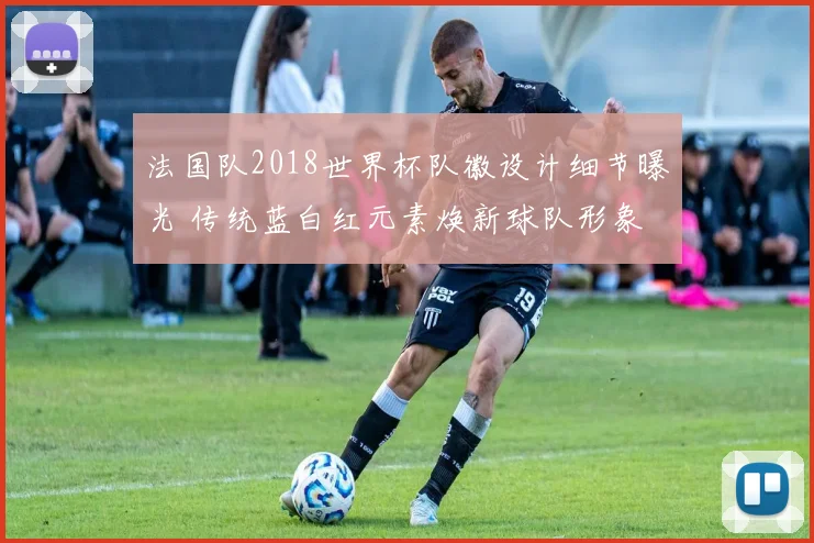 法国队2018世界杯队徽设计细节曝光 传统蓝白红元素焕新球队形象