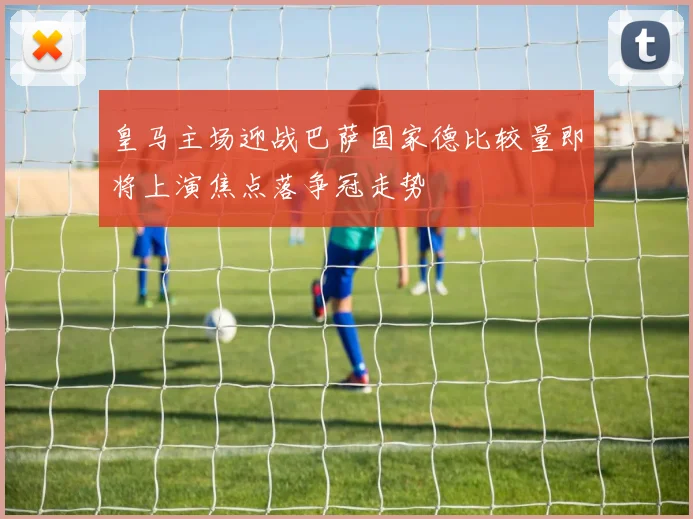 皇马主场迎战巴萨国家德比较量即将上演焦点落争冠走势