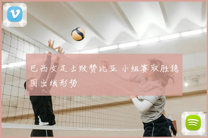 巴西女足击败赞比亚 小组赛取胜稳固出线形势