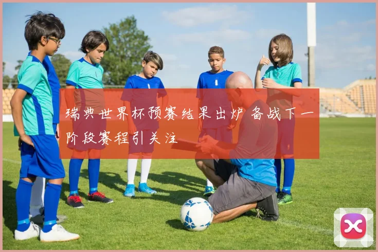 瑞典世界杯预赛结果出炉 备战下一阶段赛程引关注
