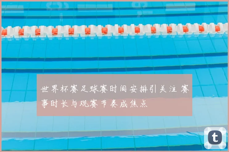世界杯赛足球赛时间安排引关注 赛事时长与观赛节奏成焦点