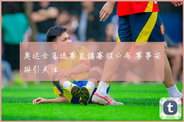 奥运会落选赛直播赛程公布 赛事安排引关注