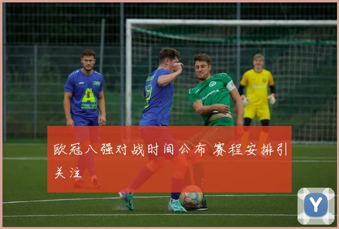 欧冠八强对战时间公布 赛程安排引关注