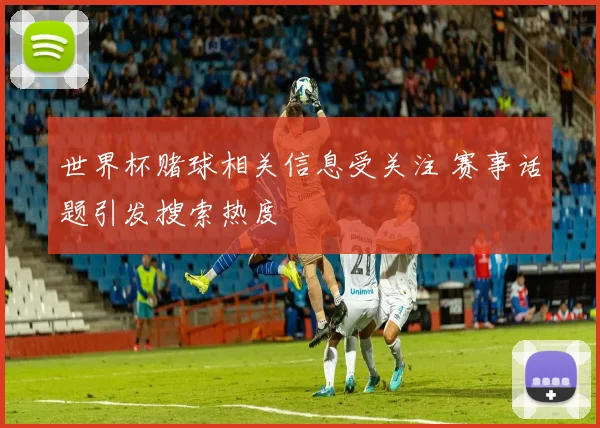世界杯赌球相关信息受关注 赛事话题引发搜索热度